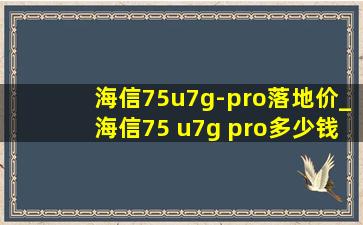 海信75u7g-pro落地价_海信75 u7g pro多少钱